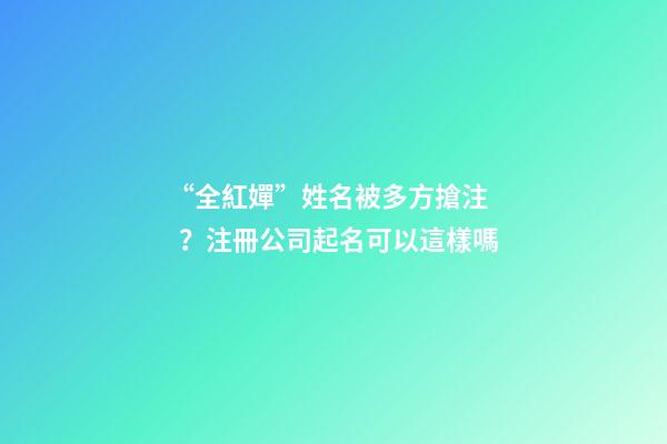 “全紅嬋”姓名被多方搶注？注冊公司起名可以這樣嗎-第1張-公司起名-玄機派